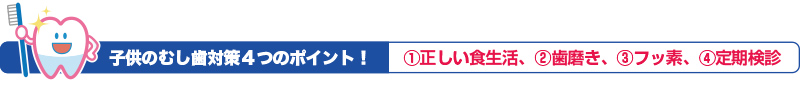 子供のむし歯対策４つのポイント！ ①正しい食生活、②歯磨き、③フッ素、④定期検診
