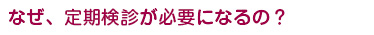 なぜ、定期検診が必要になるの？